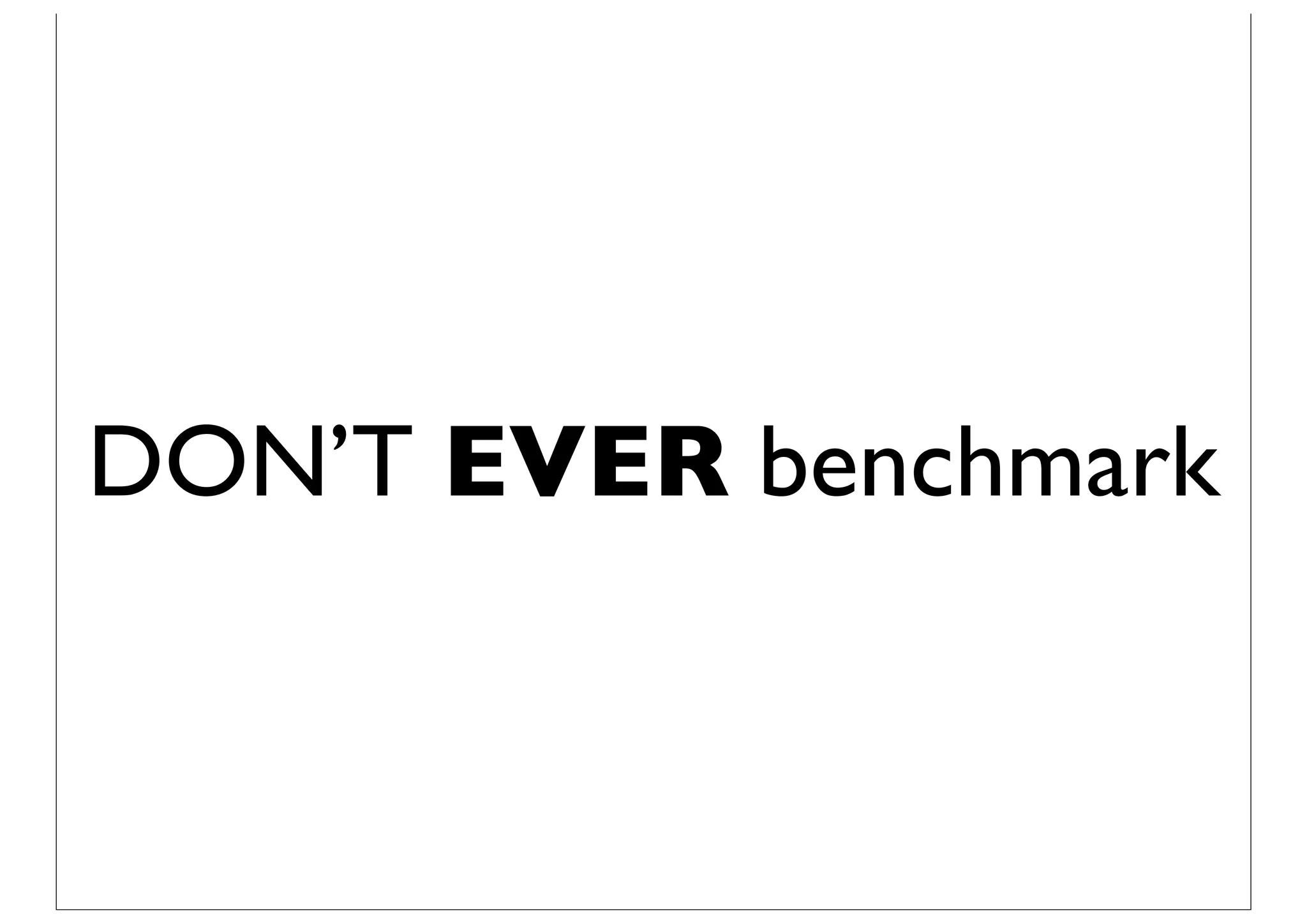 DON’T EVER benchmark
 