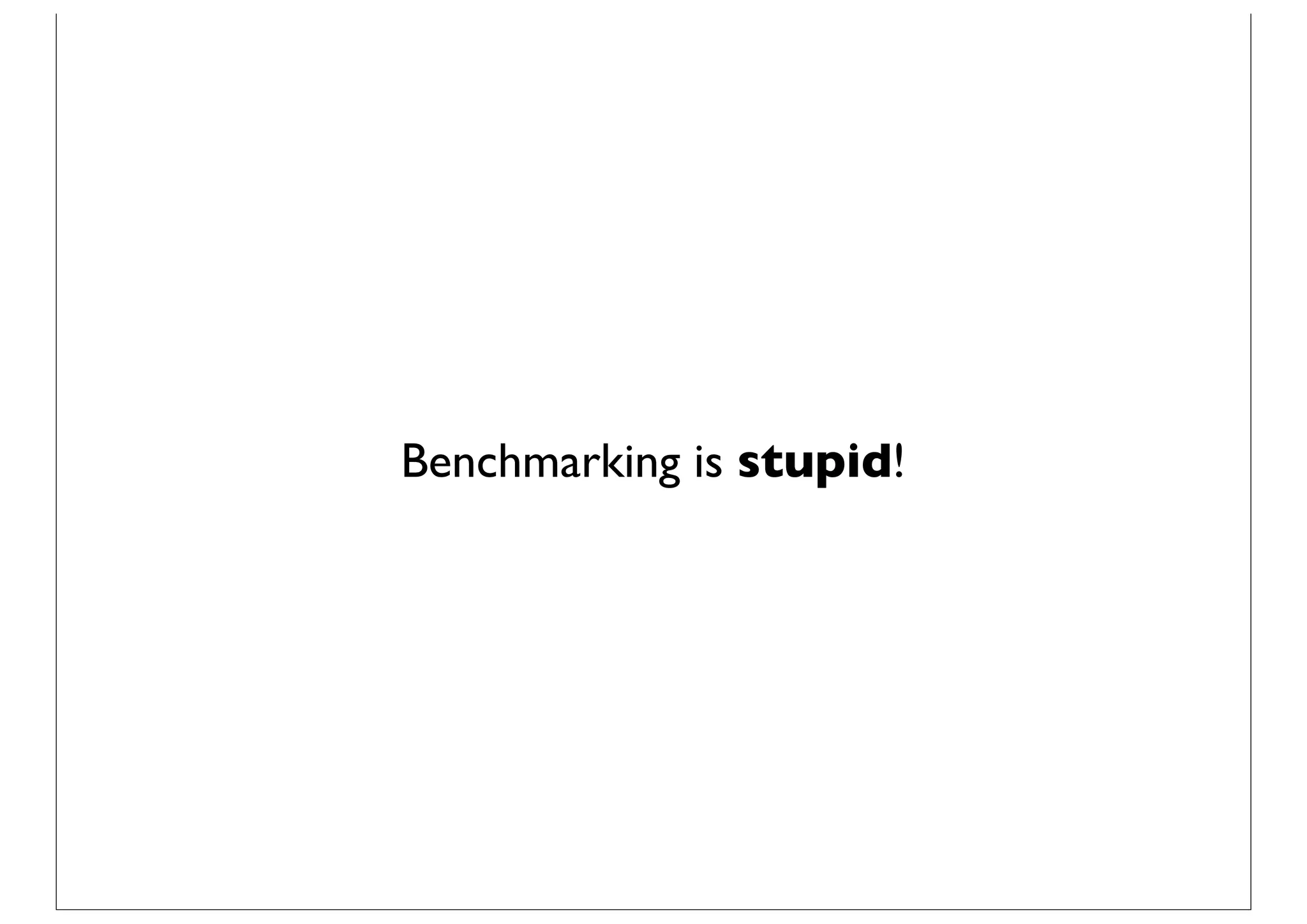 Benchmarking is stupid!
 
