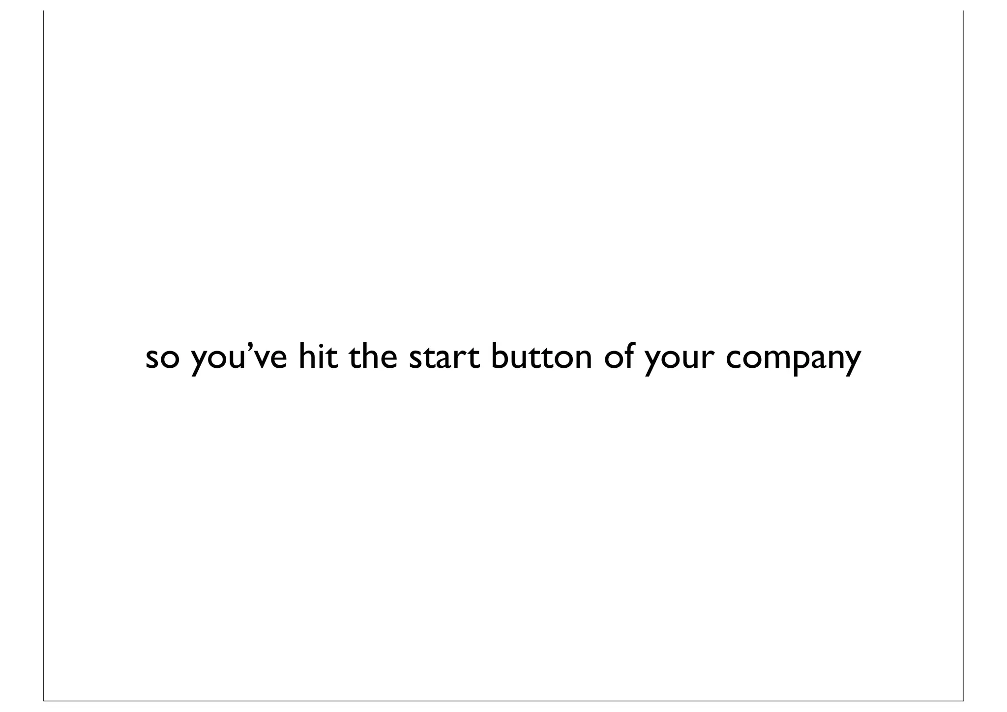 so you’ve hit the start button of your company
 