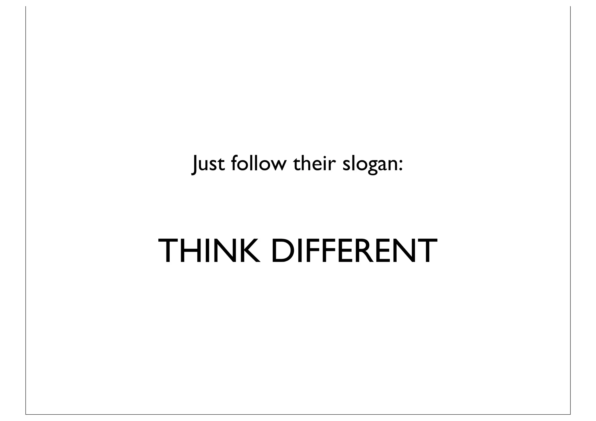 Just follow their slogan:



THINK DIFFERENT
 
