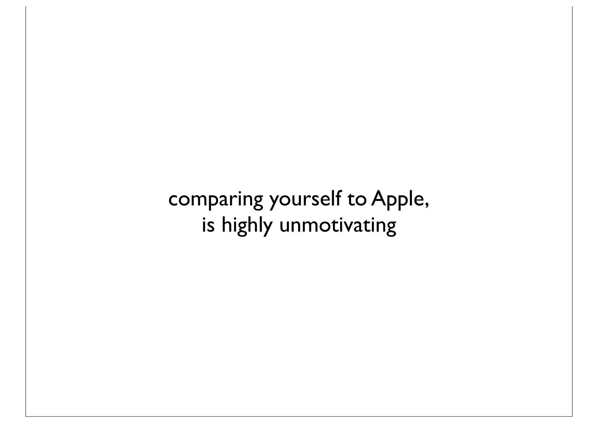 comparing yourself to Apple,
   is highly unmotivating
 