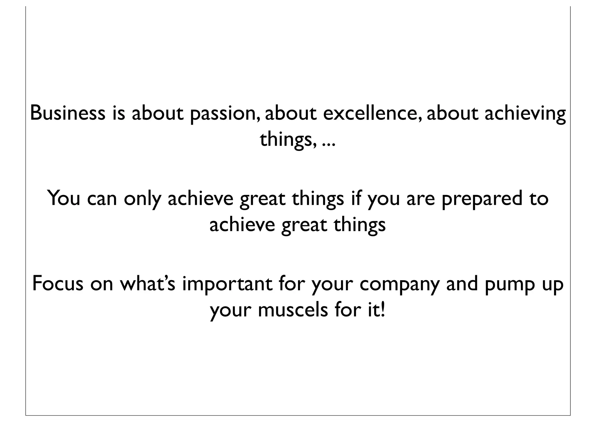 Business is about passion, about excellence, about achieving
                          things, ...

 You can only achieve great things if you are prepared to
                   achieve great things

Focus on what’s important for your company and pump up
                   your muscels for it!
 