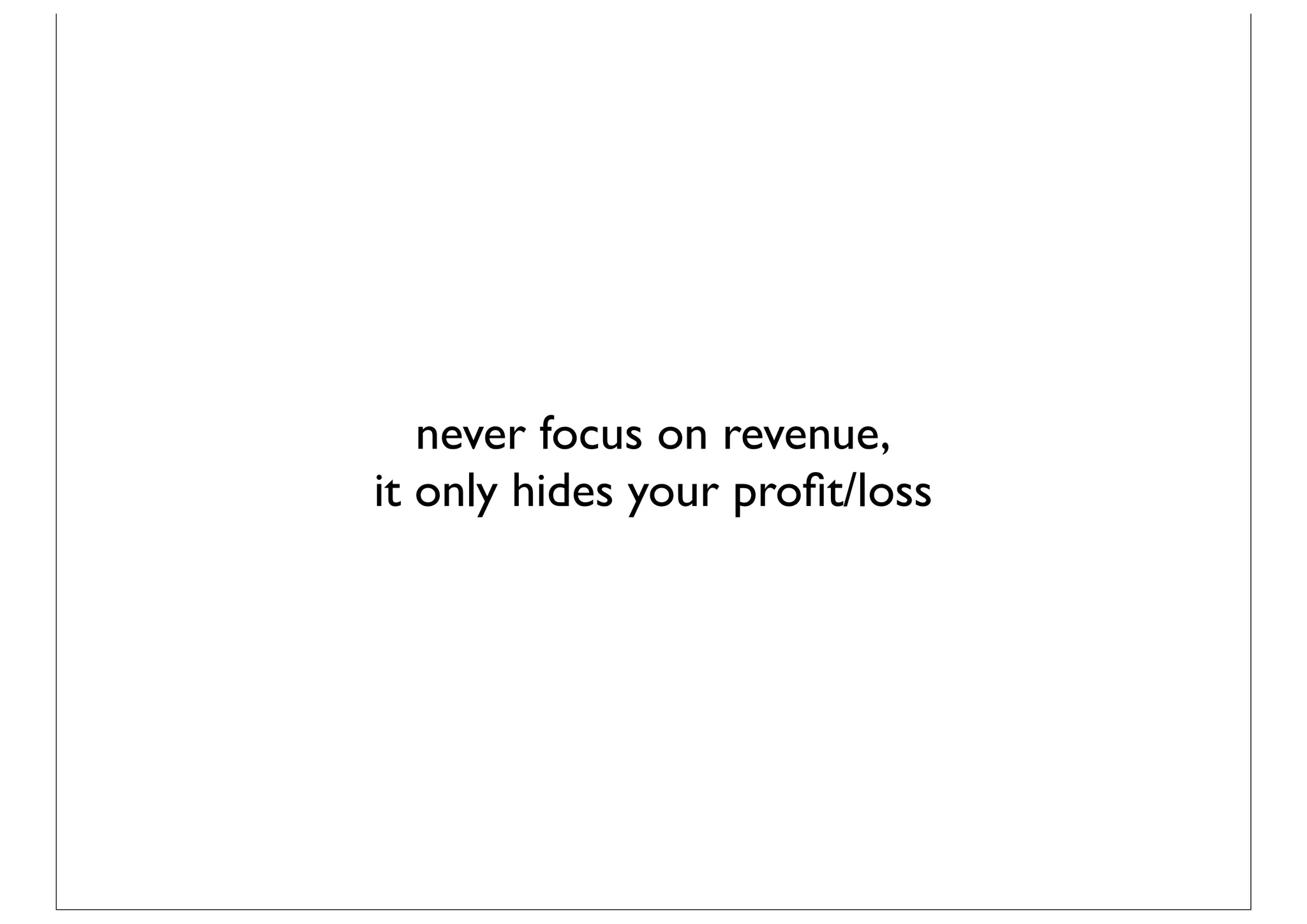 never focus on revenue,
it only hides your proﬁt/loss
 