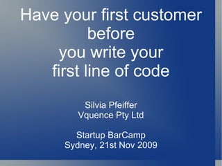 Have your first customer before you write your first line of code Silvia Pfeiffer Vquence Pty Ltd Startup BarCamp Sydney, 21st Nov 2009 