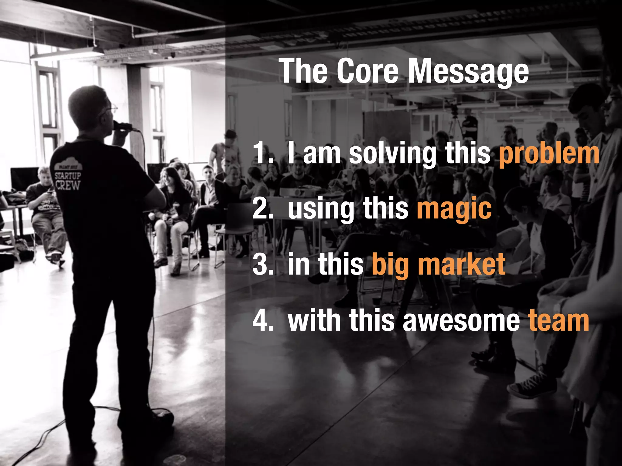Elevator Pitch 
Investors see thousands of people and products. 
Are you able to pitch in 30 seconds, super simply? 
 