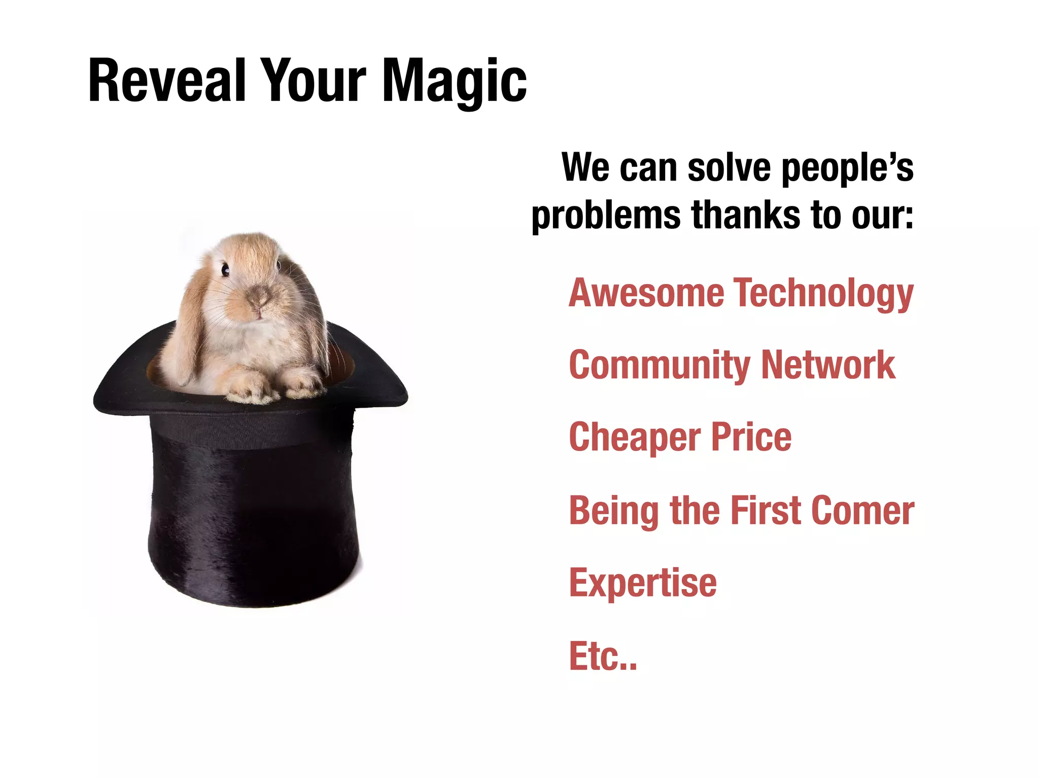 The Core Message 
1. I am solving this problem 
2. using this magic 
3. in this big market 
4. with this awesome team 
10-15 Slides 
Less than 10 minutes 
 