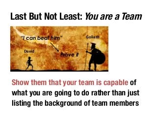 Last But Not Least: You are a Team 
“I can beat him” Goliath 
David 
Prove it 
Show them that your team is capable of 
what you are going to do rather than just 
listing the background of team members 
 