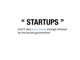 “ STARTUPS ” 
Aren’t 
they 
just 
a 
trend, 
strongly 
initiated 
by 
the 
Korean 
government? 
So, 
a&er 
this 
governmen...