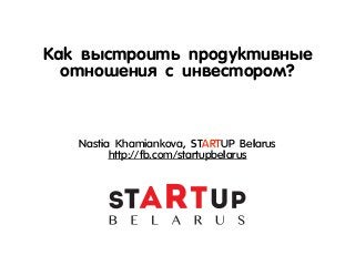 Как выстроить продуктивные 
отношения с инвестором? 
Nastia Khamiankova, STARTUP Belarus 
http://fb.com/startupbelarus 
 
