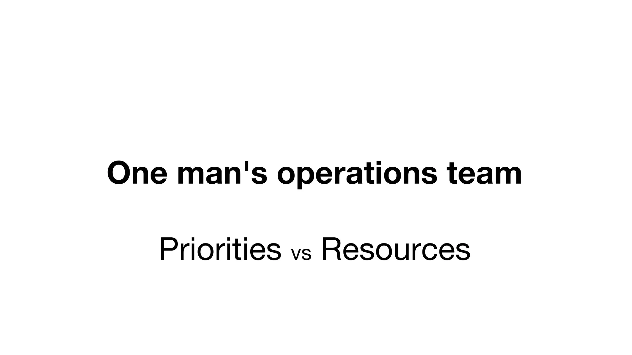 One man's operations team
Priorities vs Resources
 