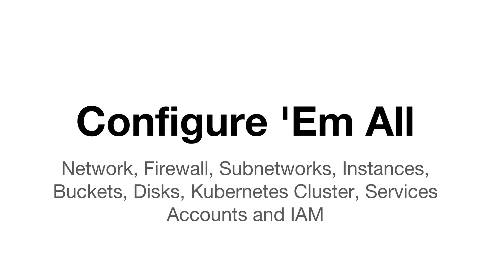 Configure 'Em All
Network, Firewall, Subnetworks, Instances,
Buckets, Disks, Kubernetes Cluster, Services
Accounts and IAM
 