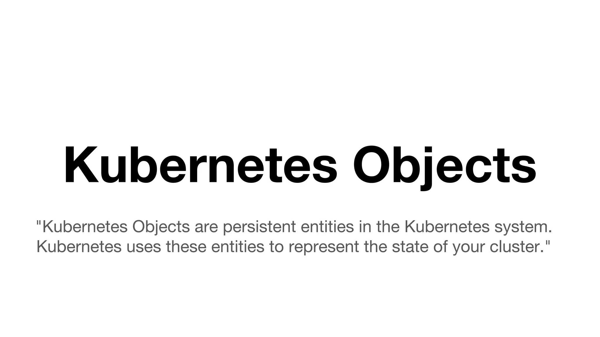 Kubernetes Objects
"Kubernetes Objects are persistent entities in the Kubernetes system.
Kubernetes uses these entities to represent the state of your cluster."
 