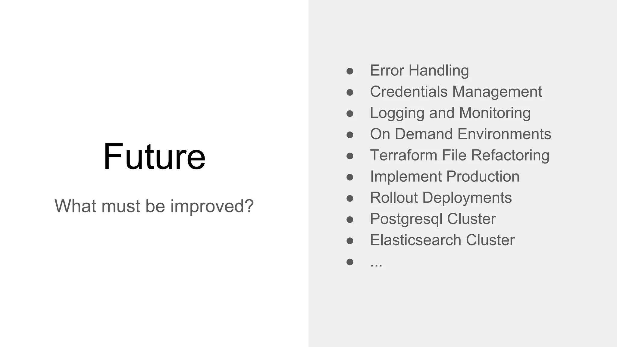 Future
What must be improved?
● Error Handling
● Credentials Management
● Logging and Monitoring
● On Demand Environments
● Terraform File Refactoring
● Implement Production
● Rollout Deployments
● Postgresql Cluster
● Elasticsearch Cluster
● ...
 