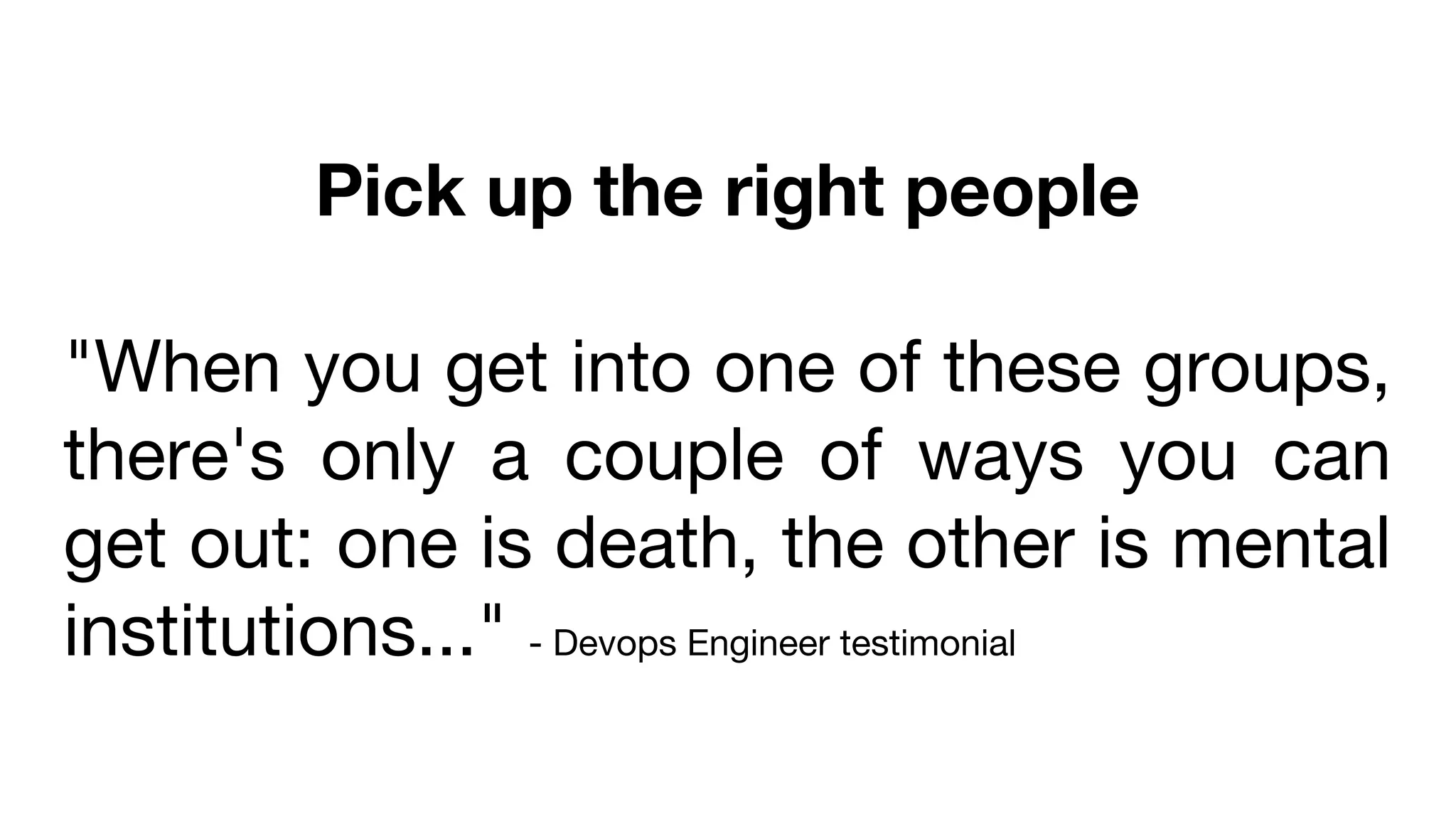 Pick up the right people
"When you get into one of these groups,
there's only a couple of ways you can
get out: one is death, the other is mental
institutions..." - Devops Engineer testimonial
 