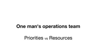One man's operations team
Priorities vs Resources
 