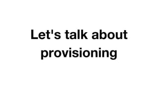 Let's talk about
provisioning
 
