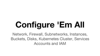 Configure 'Em All
Network, Firewall, Subnetworks, Instances,
Buckets, Disks, Kubernetes Cluster, Services
Accounts and IAM
 