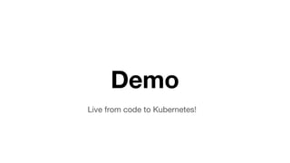 Demo
Live from code to Kubernetes!
 