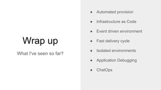 Wrap up
What I've seen so far?
● Automated provision
● Infrastructure as Code
● Event driven environment
● Fast delivery cycle
● Isolated environments
● Application Debugging
● ChatOps
 
