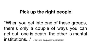 Pick up the right people
"When you get into one of these groups,
there's only a couple of ways you can
get out: one is death, the other is mental
institutions..." - Devops Engineer testimonial
 