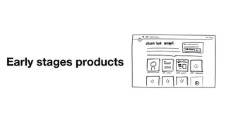 Early stages products
 