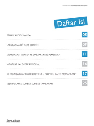 KENALI AUDIENS ANDA
LAKUKAN AUDIT ATAS KONTEN
MEMETAKAN KONTEN KE DALAM SIKLUS PEMBELIAN
MEMBUAT KALENDER EDITORIAL
10 TIPS MEMBUAT KILLER CONTENT .. “KONTEN YANG MEMATIKAN!”
KESIMPULAN & SUMBER-SUMBER TAMBAHAN
05
09
11
14
17
25
Daftar Isi
..............................................................................
..............................................................................
..............................................................................
..............................................................................
..............................................................................
Practical help and advice for startups
Petunjuk Praktis Strategi Membuat Killer Content
 