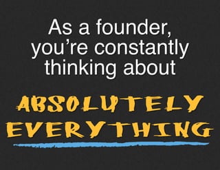 As a founder,
you’re constantly
thinking about!
ABSOLUTELY
EVERYTHING
 