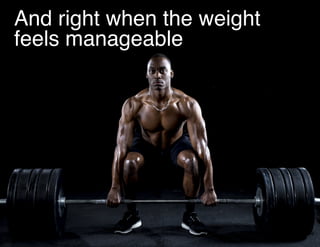 And right when the weight
feels manageable!
 