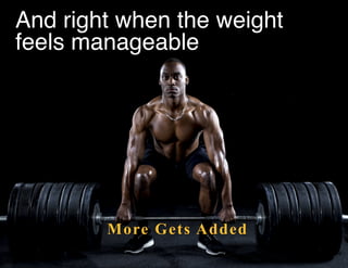 And right when the weight
feels manageable!
More Gets Added
 