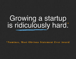 *Nominee, Most Obvious Statement Ever Award
Growing a startup
is ridiculously hard.!*
 