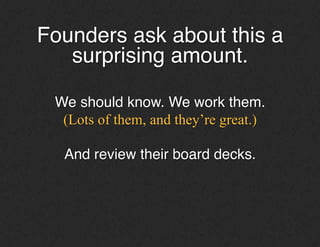Founders ask about this a
surprising amount.!
!
We should know. We work with them.!
(Lots of them, and they’re great.)
!
And review their board decks.!
 