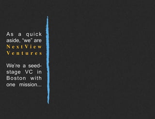 As a quick
aside, “we” are
N e x t V i e w
V e n t u r e s
We’re a seed-
stage VC in
Boston with
one mission...
 