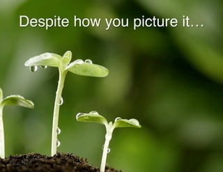 Despite how you picture it…!
 