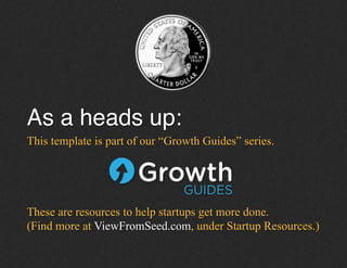 As a heads up:!
!This template is part of our “Growth Guides” series.
These are resources to help startups get more done.
(Find more at ViewFromSeed.com, under Startup Resources.)
 