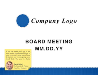 BOARD MEETING!
MM.DD.YY!
Company Logo
David Beisel
Co-Founder & Partner
NextView Ventures
While you should feel free to use
some unique branding and layout of
your own, don’t spend tons of time
designing and re-designing your
board deck. The goal is clarity.
 