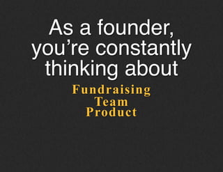 Fundraising
As a founder,
you’re constantly
thinking about!
Team
Product
 