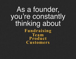 Fundraising
As a founder,
you’re constantly
thinking about!
Team
Product
Customers
 
