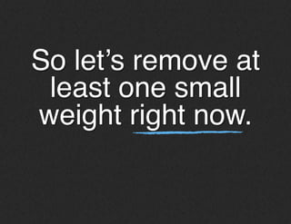 So let’s remove at
least one small
weight right now.!
 