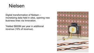 Nielsen
Digital transformation of Nielsen –
monetizing data held in silos, opening new
business lines via Innovation.
Yielded $600M per year in additional
revenue (10% of revenue).
 