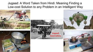 Jugaad: A Word Taken from Hindi: Meaning Finding a
Low-cost Solution to any Problem in an Intelligent Way
 