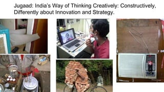 Jugaad: India’s Way of Thinking Creatively: Constructively,
Differently about Innovation and Strategy.
 