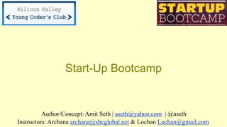 Start-Up Bootcamp
Author/Concept: Amit Seth | aseth@yahoo.com | @aseth
Instructors: Archana archana@sbcglobal.net & Lochan Lochan@gmail.com
 