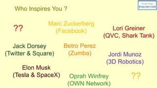 Who Inspires You ?
??
??
Marc Zuckerberg
(Facebook)
Jack Dorsey
(Twitter & Square)
Elon Musk
(Tesla & SpaceX)
Jordi Munoz
(3D Robotics)
Lori Greiner
(QVC, Shark Tank)
Oprah Winfrey
(OWN Network)
Betro Perez
(Zumba)
 