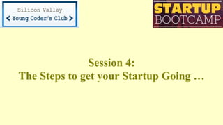 Session 4:
The Steps to get your Startup Going …
 