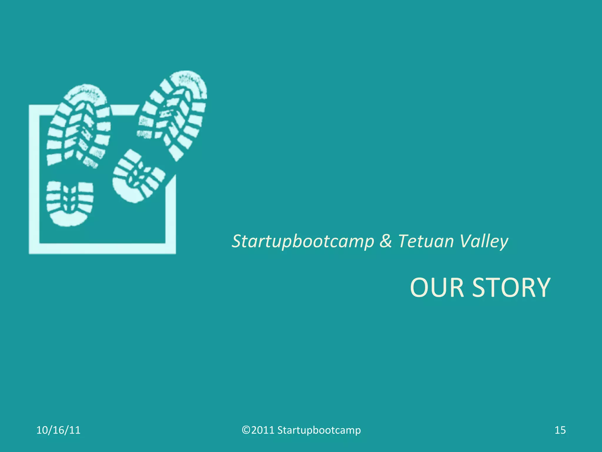 Startupbootcamp	
  &	
  Tetuan	
  Valley	
  

                                               OUR	
  STORY	
  



10/16/11	
      ©2011	
  Startupbootcamp	
                    15	
  
 