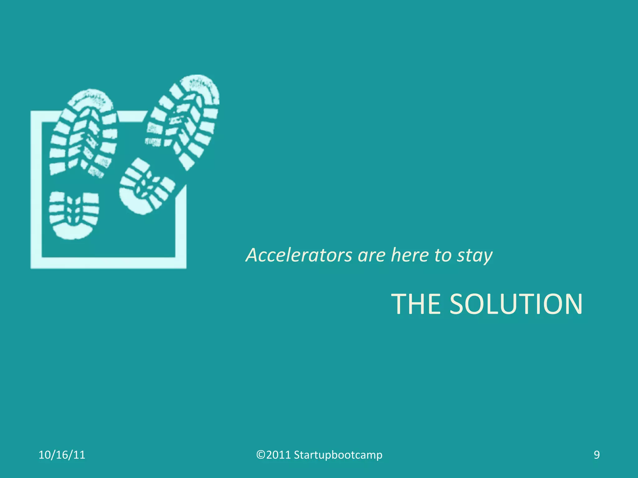 Accelerators	
  are	
  here	
  to	
  stay	
  

                                               THE	
  SOLUTION	
  



10/16/11	
      ©2011	
  Startupbootcamp	
                           9	
  
 