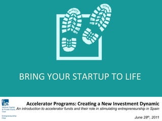 BRING	
  YOUR	
  STARTUP	
  TO	
  LIFE	
  

      Accelerator	
  Programs:	
  Crea0ng	
  a	
  New	
  Investment	
  Dynamic	
  
An introduction to accelerator funds and their role in stimulating entrepreneurship in Spain

                                                                            June 28th, 2011   	
  
 