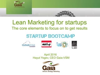 April 2016
Hayut Yogev, CEO Gaia-VSM
Lean Marketing for startups
The core elements to focus on to get results
 