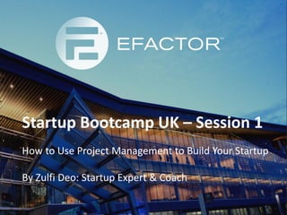 Startup Bootcamp UK – Session 1
How to Use Project Management to Build Your Startup

By Zulfi Deo: Startup Expert & Coach
 
