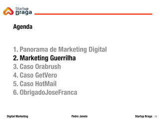 Pedro JanelaDigital Marketing Startup Braga 15
Agenda
1. Panorama de Marketing Digital
2. Marketing Guerrilha
3. Caso Orabrush
4. Caso GetVero
5. Caso HotMail
6. ObrigadoJoseFranca
 